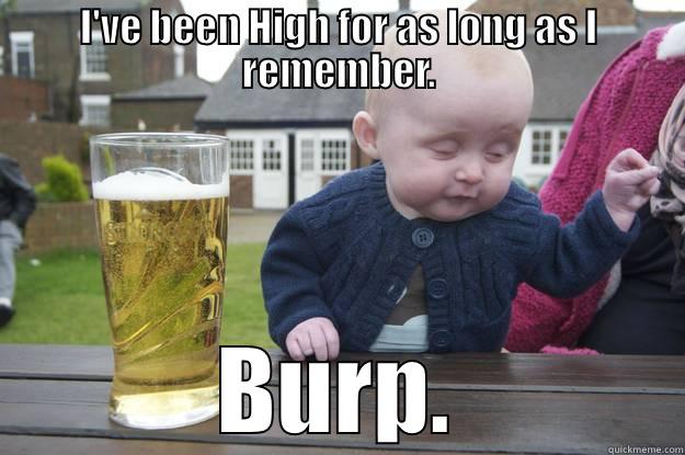 I'VE BEEN HIGH FOR AS LONG AS I REMEMBER. BURP. drunk baby