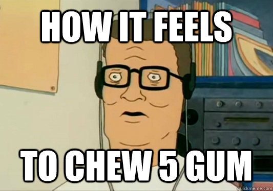 How it feels To chew 5 gum  Hank Hill