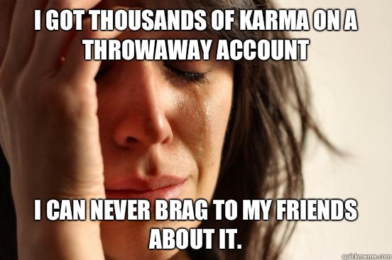 I got thousands of karma on a throwaway account I can never brag to my friends about it.  First World Problems