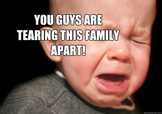 You guys are tearing this family apart!  