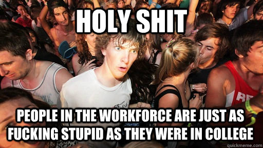 holy shit people in the workforce are just as fucking stupid as they were in college  Sudden Clarity Clarence
