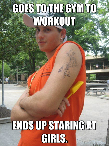 Goes to the gym to workout ends up staring at girls.  