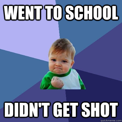 Went to school Didn't get shot  - Went to school Didn't get shot   Success Kid