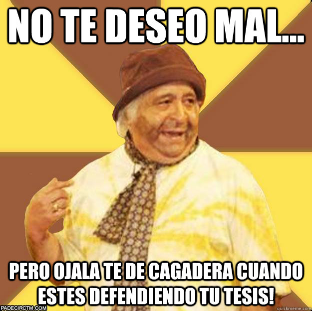 NO TE DESEO MAL... PERO OJALA TE DE CAGADERA CUANDO ESTES DEFENDIENDO TU TESIS!  