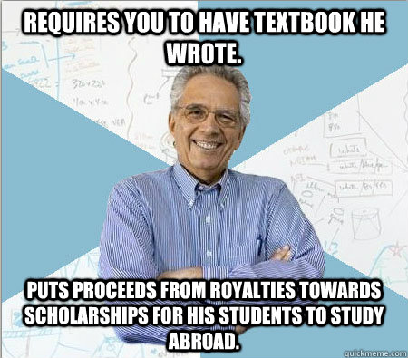 Requires you to have textbook he wrote. puts proceeds from royalties towards scholarships for his students to study abroad.  Good guy professor