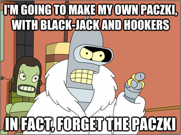 I'm going to make my own paczki, with black-jack and hookers In fact, forget the paczki - I'm going to make my own paczki, with black-jack and hookers In fact, forget the paczki  Bender - start my own