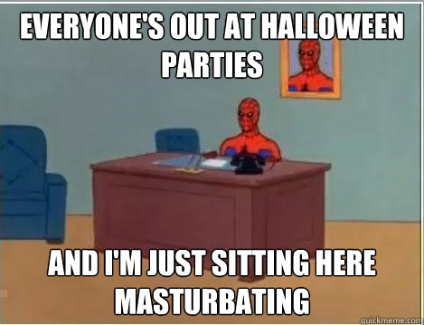 Everyone's out at halloween parties And I'm just sitting here masturbating  Im just sitting here masturbating