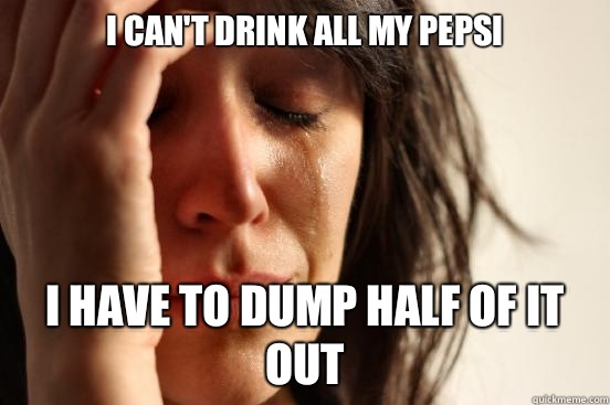 I can't drink all my pepsi I have to dump half of it out  First World Problems