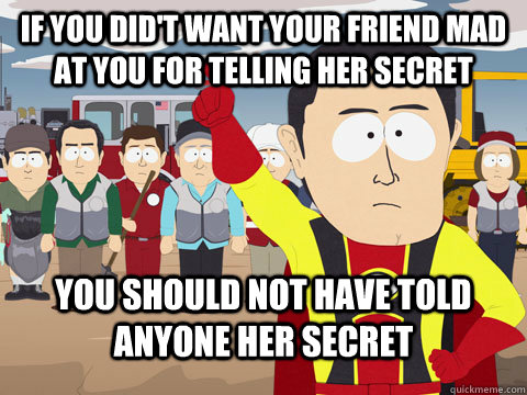 If you did't want your friend mad at you for telling her secret You should not have told anyone her secret  Captian Hindsight