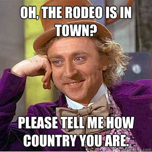 Oh, the rodeo is in town? please tell me how country you are. - Oh, the rodeo is in town? please tell me how country you are.  Condescending Wonka