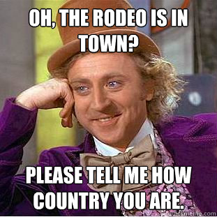 Oh, the rodeo is in town? please tell me how country you are.  Condescending Wonka