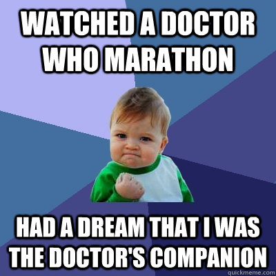 Watched a Doctor Who marathon Had a dream that I was The Doctor's companion  Success Kid