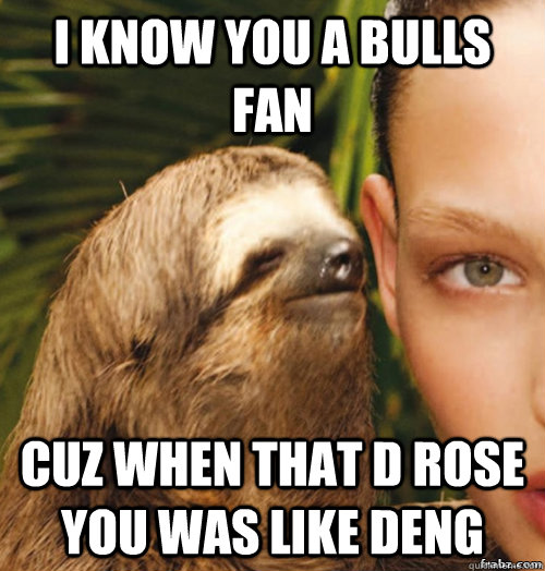 I know you a bulls fan cuz when that d rose you was like deng  rape sloth