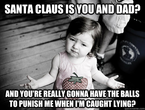 santa claus is you and dad? and you're really gonna have the balls to punish me when i'm caught lying? - santa claus is you and dad? and you're really gonna have the balls to punish me when i'm caught lying?  What Gives Kid