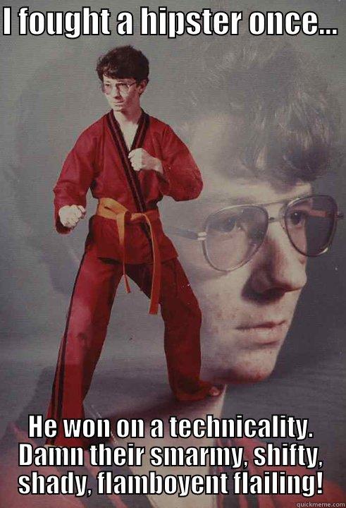Fought a hipster - I FOUGHT A HIPSTER ONCE...  HE WON ON A TECHNICALITY. DAMN THEIR SMARMY, SHIFTY, SHADY, FLAMBOYENT FLAILING! Karate Kyle