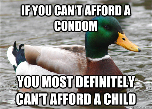 If you can't afford a condom you most definitely can't afford a child - If you can't afford a condom you most definitely can't afford a child  Actual Advice Mallard