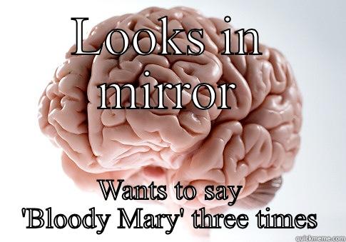 LOOKS IN MIRROR WANTS TO SAY 'BLOODY MARY' THREE TIMES Scumbag Brain