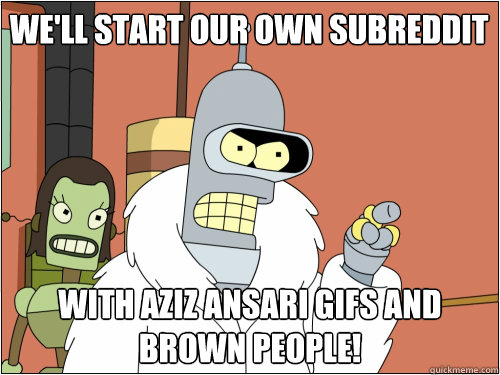 We'll start our own subreddit With Aziz Ansari gifs and brown people! - We'll start our own subreddit With Aziz Ansari gifs and brown people!  Blackjack Bender