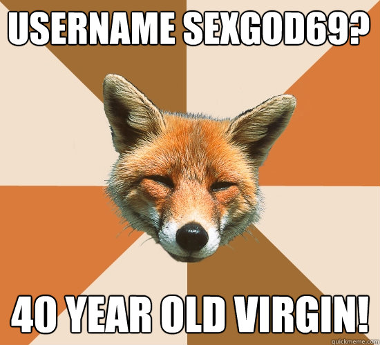 username sexgod69? 40 year old virgin!  Condescending Fox