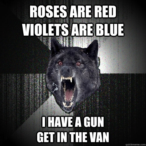 Roses are red    violets are blue I have a gun                                                                 get in the van  Insanity Wolf