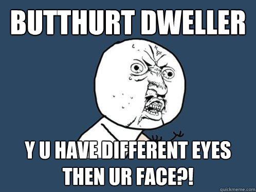 Butthurt Dweller y u have different eyes then ur face?!  Y U No