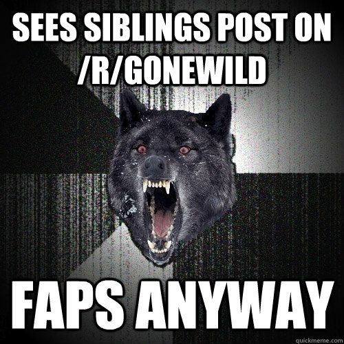 Sees siblings post on /r/gonewild faps anyway - Sees siblings post on /r/gonewild faps anyway  Insanity Wolf