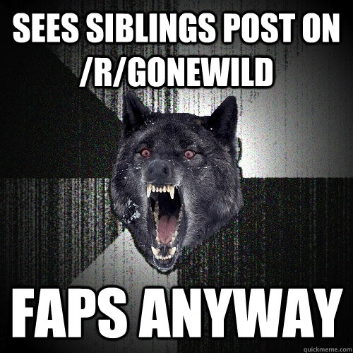 Sees siblings post on /r/gonewild faps anyway  Insanity Wolf