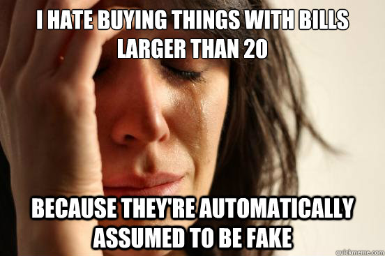 I hate buying things with bills larger than 20 because they're automatically assumed to be fake  First World Problems