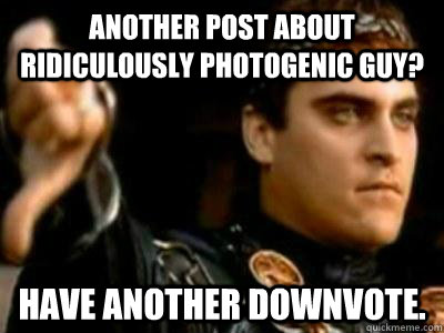 Another post about ridiculously photogenic guy? Have another downvote.  Downvoting Roman