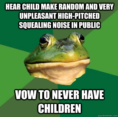Hear child make random and very unpleasant high-pitched squealing noise in public Vow to never have children  Foul Bachelor Frog
