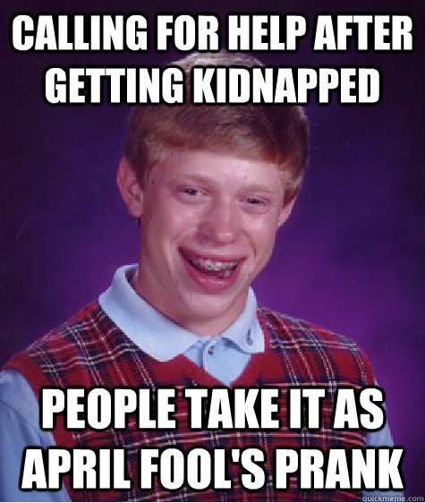 calling for help after getting kidnapped people take it as april fool's prank  Bad Luck Brian