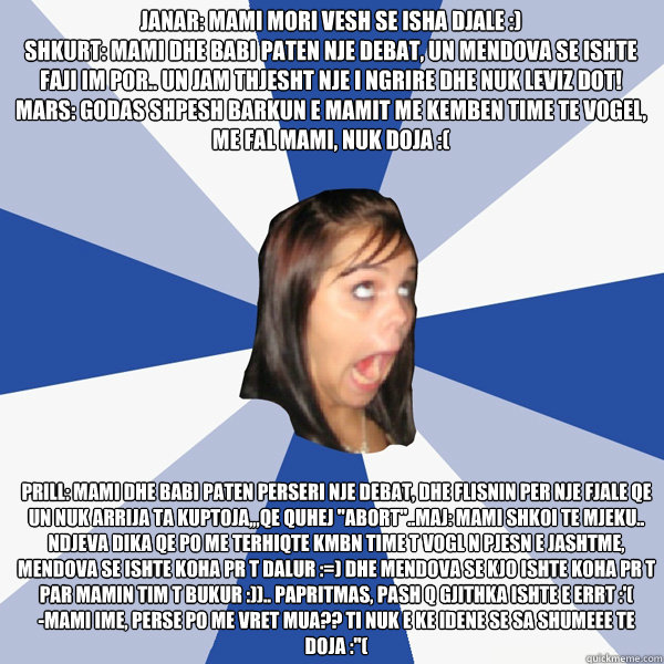 Janar: Mami mori vesh se isha Djale :)
Shkurt: Mami dhe babi paten nje debat, un mendova se ishte faji im por.. un jam thjesht nje i ngrire dhe nuk leviz dot!
Mars: Godas shpesh barkun e mamit me kemben time te vogel, me fal mami, nuk doja :( Prill: Mami   Annoying Facebook Girl