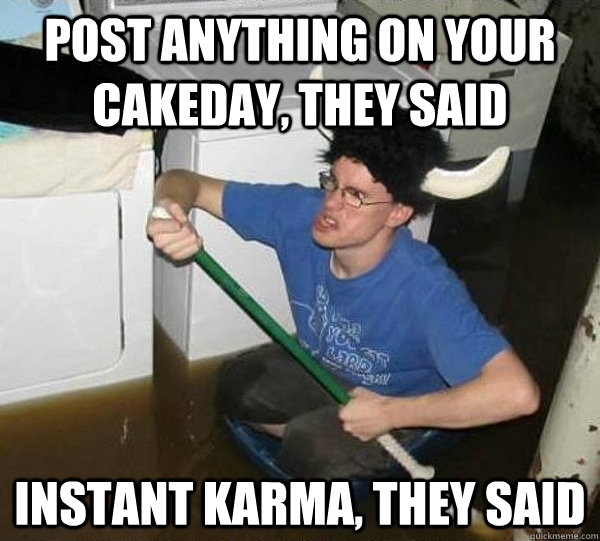 post anything on your cakeday, they said instant karma, they said  They said