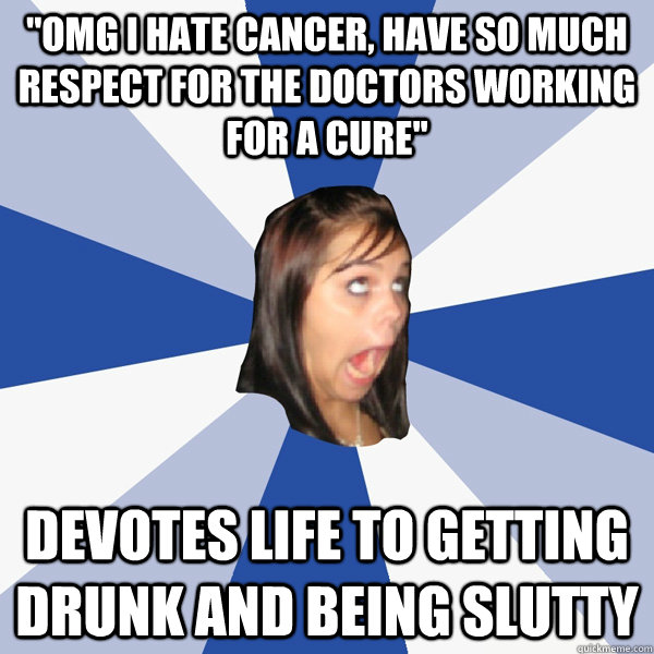 ''omg i hate cancer, have so much respect for the doctors working for a cure'' Devotes life to getting drunk and being slutty  Annoying Facebook Girl