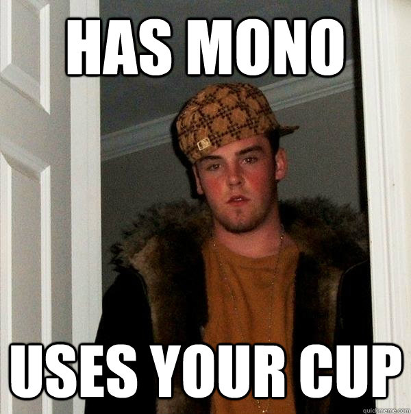 Has mono uses your cup  Scumbag Steve