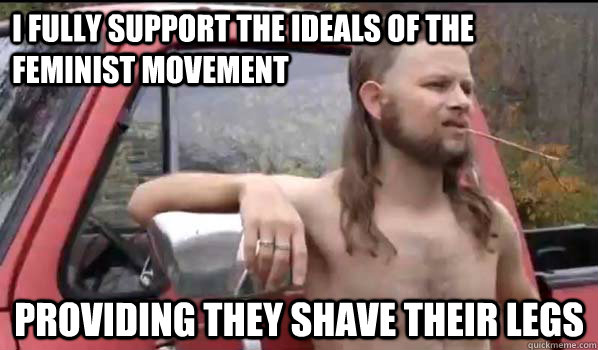 I fully support the ideals of the feminist movement providing they shave their legs  Almost Politically Correct Redneck