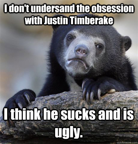 I don't undersand the obsession with Justin Timberake I think he sucks and is ugly.   Confession Bear
