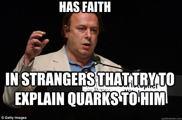 has faith in strangers that try to explain quarks to him  