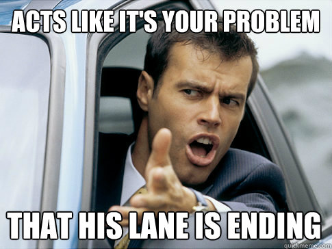 ACTS LIKE IT'S YOUR PROBLEM THAT HIS LANE IS ENDING  Asshole driver