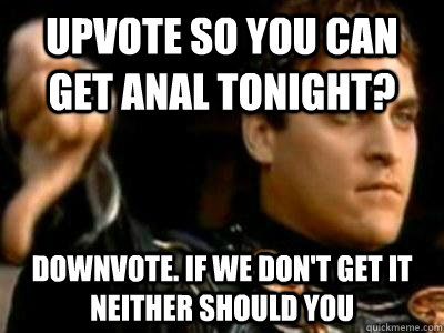 Upvote so you can get anal tonight? Downvote. if we don't get it neither should you  Downvoting Roman
