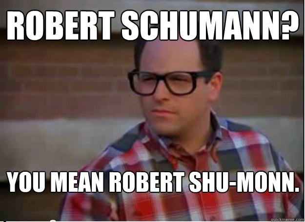Robert Schumann? You mean Robert Shu-monn.  Hipster George Costanza