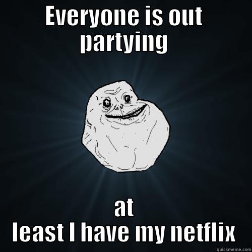 EVERYONE IS OUT PARTYING AT LEAST I HAVE MY NETFLIX Forever Alone