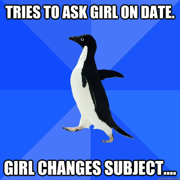 Tries to ask girl on date. Girl changes subject....  Socially Awkward Penguin