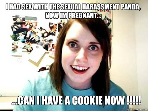 i had sex with the sexual harassment panda, now im pregnant... ...can i have a cookie now !!!!! - i had sex with the sexual harassment panda, now im pregnant... ...can i have a cookie now !!!!!  sexual panda