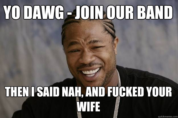 yo dawg - join our band then i said nah, and fucked your wife - yo dawg - join our band then i said nah, and fucked your wife  Xzibit meme