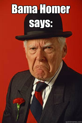 Bama Homer says:    Do not argue with an idiot.  He will drag you down to his level and beat you with experience.  Pissed old guy