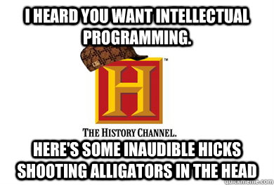 I Heard You want intellectual programming. here's some inaudible hicks shooting alligators in the head - I Heard You want intellectual programming. here's some inaudible hicks shooting alligators in the head  Scumbag History Channel