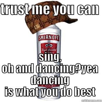 scumbag alcohol - TRUST ME YOU CAN  SING, OH AND DANCING?YEA DANCING IS WHAT YOU DO BEST Scumbag Alcohol