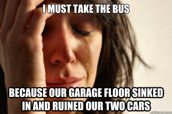 i must take the bus because our garage floor sinked in and ruined our two cars  First World Problems