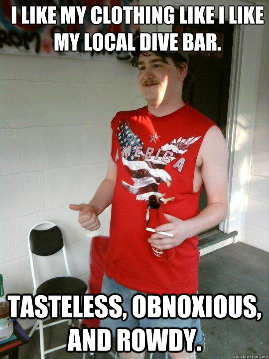 I like my clothing like I like my local dive bar.  Tasteless, obnoxious, and Rowdy. - I like my clothing like I like my local dive bar.  Tasteless, obnoxious, and Rowdy.  Redneck Randal